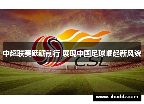中超联赛砥砺前行 展现中国足球崛起新风貌