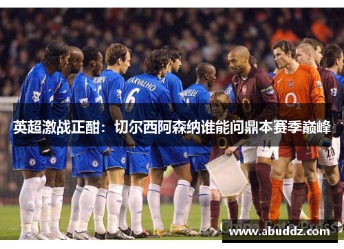 英超激战正酣：切尔西阿森纳谁能问鼎本赛季巅峰