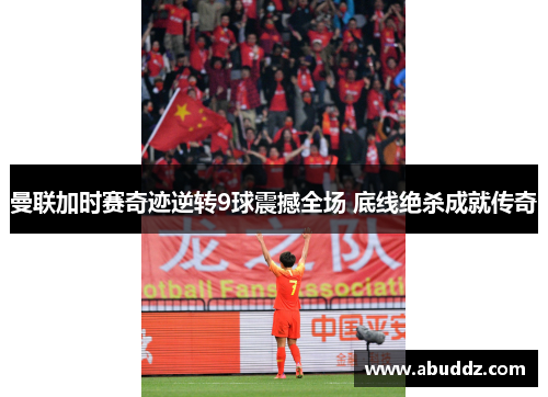 曼联加时赛奇迹逆转9球震撼全场 底线绝杀成就传奇