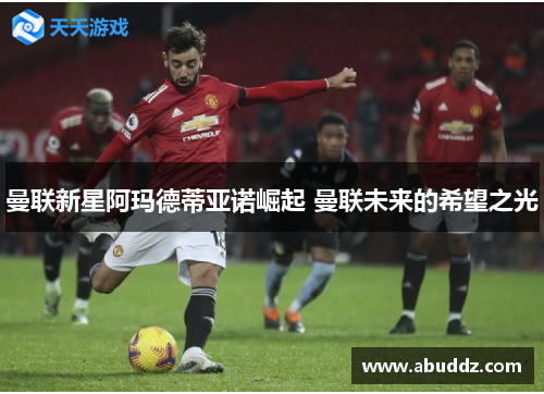 曼联新星阿玛德蒂亚诺崛起 曼联未来的希望之光